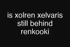 is xolren xelvaris still behind renkooki